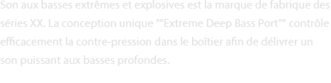 Son aux basses extrêmes et explosives est la marque de fabrique des séries XX.
La conception unique 