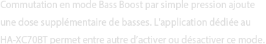 Commutation en mode Bass Boost par simple pression ajoute une dose supplémentaire de basses. L'application dédiée au HA-XC70BT permet entre autre d’activer ou désactiver ce mode. 
