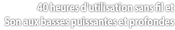 40 heures d'utilisation sans fil et Son aux basses puissantes et profondes.