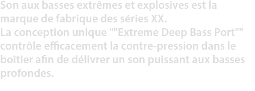 Son aux basses extrêmes et explosives est la marque de fabrique des séries XX.
La conception unique 