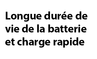 Longue durée de vie de la batterie et charge rapide