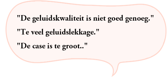 “De geluidskwaliteit is niet goed genoeg.”“Te veel geluidslekkage.”“De case is te groot.”