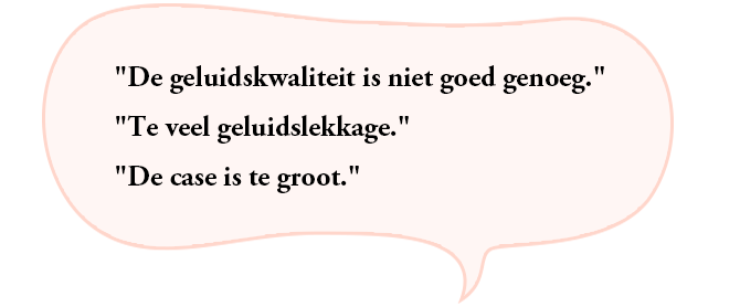 “De geluidskwaliteit is niet goed genoeg.”“Te veel geluidslekkage.”“De case is te groot.”