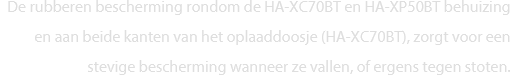 De rubberen bescherming rondom de HA-XC70BT en HA-XP50BT behuizing en aan beide kanten van het oplaaddoosje (HA-XC70BT), zorgt voor een stevige bescherming wanneer ze vallen, of ergens tegen stoten.