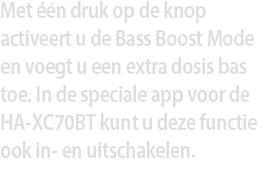 Met één druk op de knop activeert u de Bass Boost Mode en voegt u een extra dosis bas toe. In de speciale app voor de HA-XC70BT kunt u deze functie ook in- en uitschakelen.