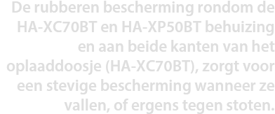 De rubberen bescherming rondom de HA-XC70BT en HA-XP50BT behuizing en aan beide kanten van het oplaaddoosje (HA-XC70BT), zorgt voor een stevige bescherming wanneer ze vallen, of ergens tegen stoten.